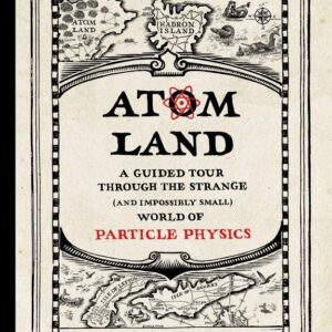 ATOM LAND: A GUIDED TOUR THROUGH THE STRANGE (AND IMPOSSIBLY SMALL) WORLD OF PARTICLE PHYSICS