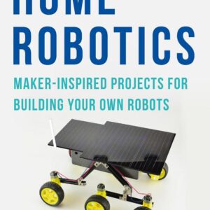 HOME ROBOTICS: MAKER-INSPIRED PROJECTS FOR BUILDING YOUR OWN ROBOTS